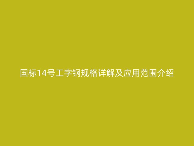 國標(biāo)14號工字鋼規(guī)格詳解及應(yīng)用范圍介紹