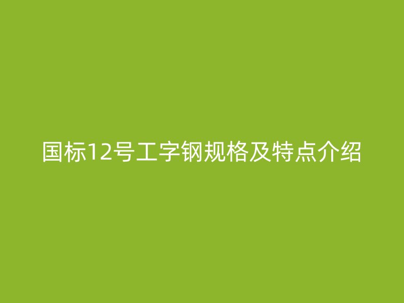 國標12號工字鋼規(guī)格及特點介紹