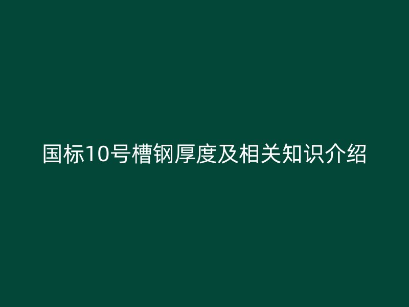 國標(biāo)10號(hào)槽鋼厚度及相關(guān)知識(shí)介紹
