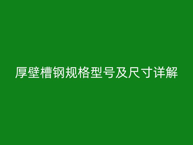 厚壁槽鋼規(guī)格型號(hào)及尺寸詳解