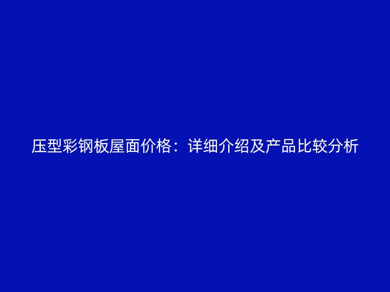 壓型彩鋼板屋面價格：詳細(xì)介紹及產(chǎn)品比較分析