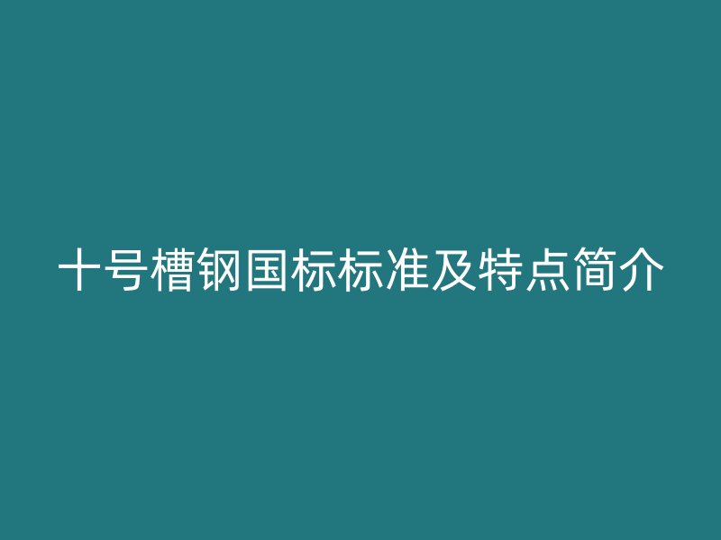 十號(hào)槽鋼國標(biāo)標(biāo)準(zhǔn)及特點(diǎn)簡介
