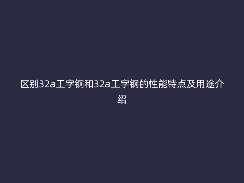 區(qū)別32a工字鋼和32a工字鋼的性能特點(diǎn)及用途介紹