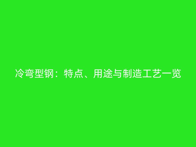 冷彎型鋼：特點(diǎn)、用途與制造工藝一覽