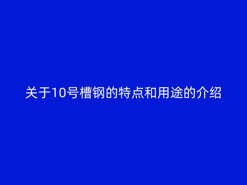 關(guān)于10號槽鋼的特點和用途的介紹