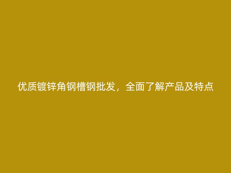 優(yōu)質(zhì)鍍鋅角鋼槽鋼批發(fā)，全面了解產(chǎn)品及特點
