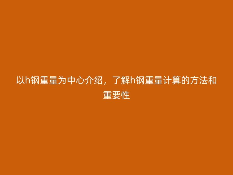 以h鋼重量為中心介紹，了解h鋼重量計算的方法和重要性