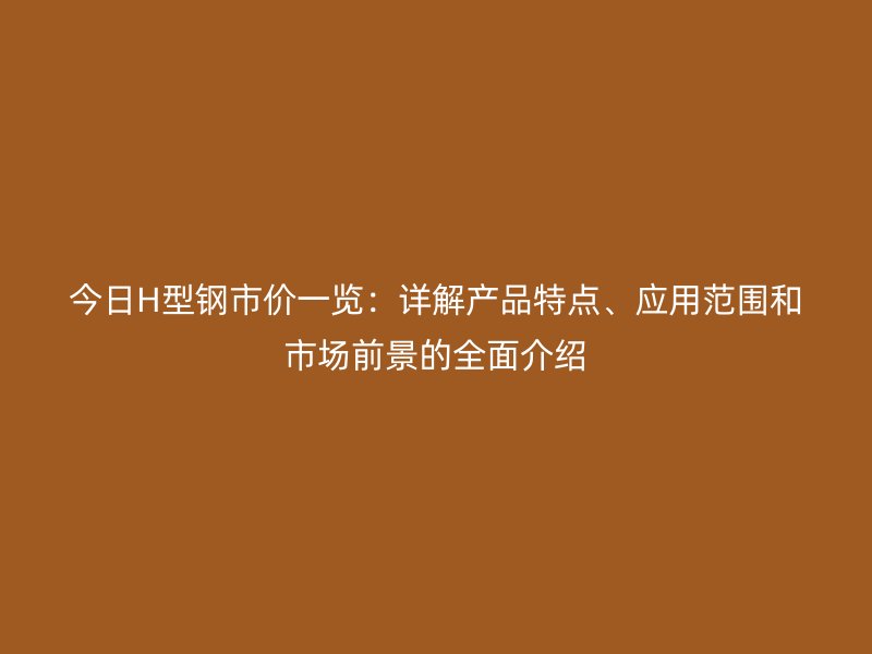 今日H型鋼市價一覽：詳解產(chǎn)品特點、應(yīng)用范圍和市場前景的全面介紹
