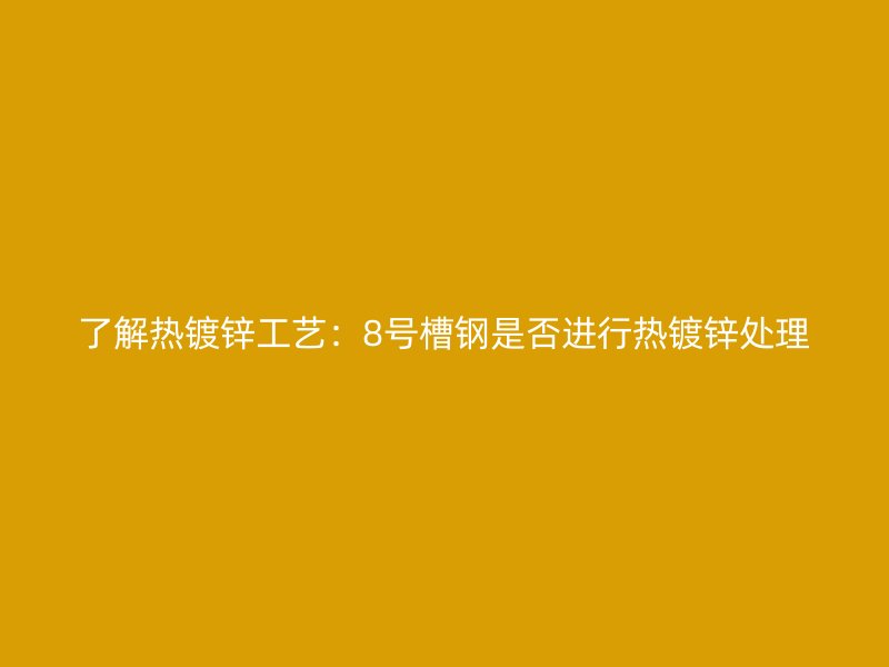 了解熱鍍鋅工藝：8號(hào)槽鋼是否進(jìn)行熱鍍鋅處理