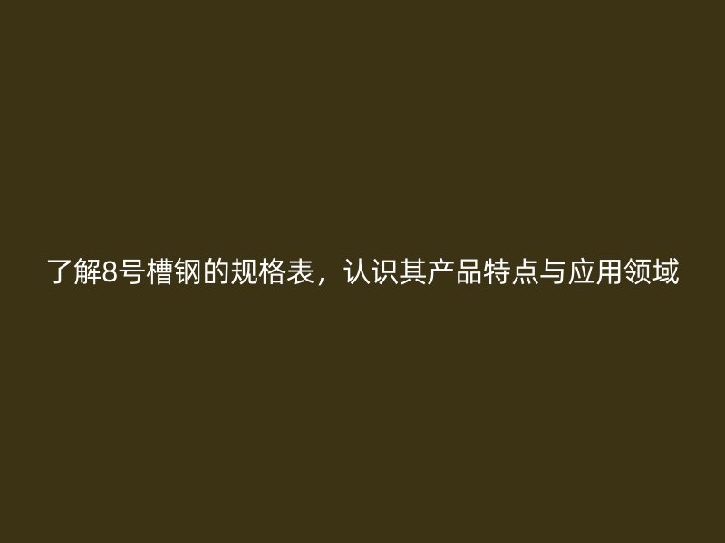 了解8號槽鋼的規(guī)格表，認識其產(chǎn)品特點與應用領域