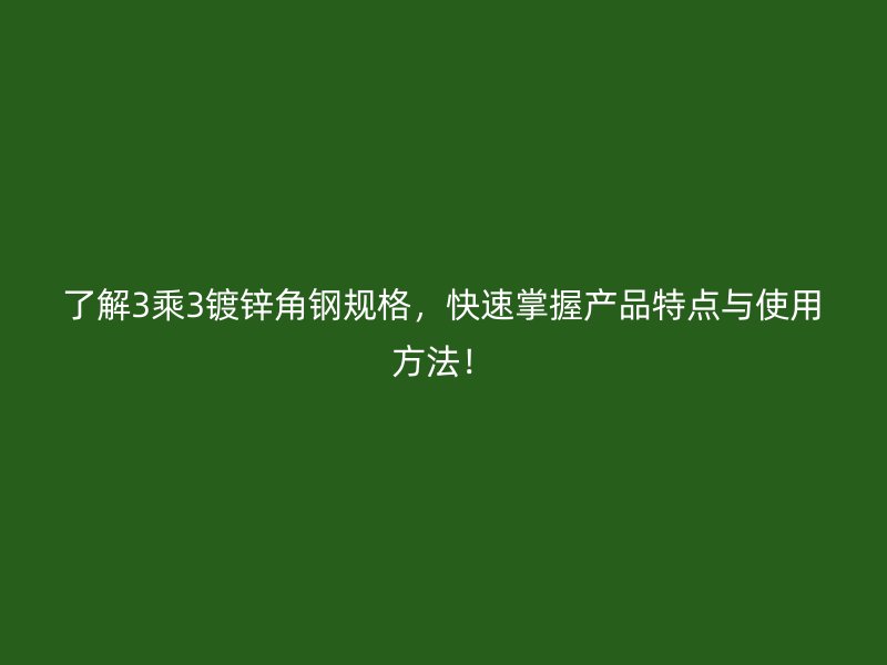 了解3乘3鍍鋅角鋼規(guī)格，快速掌握產(chǎn)品特點(diǎn)與使用方法！