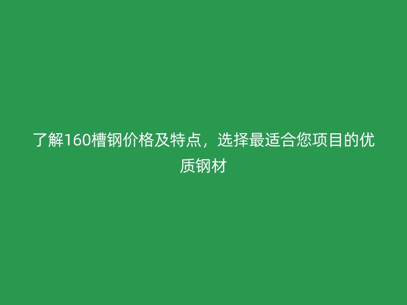 了解160槽鋼價(jià)格及特點(diǎn)，選擇最適合您項(xiàng)目的優(yōu)質(zhì)鋼材