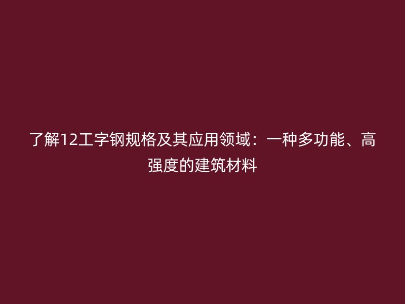 了解12工字鋼規(guī)格及其應(yīng)用領(lǐng)域：一種多功能、高強(qiáng)度的建筑材料