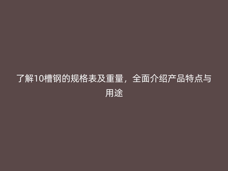 了解10槽鋼的規(guī)格表及重量，全面介紹產(chǎn)品特點(diǎn)與用途