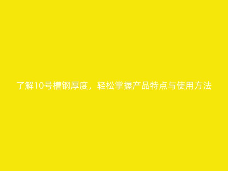 了解10號(hào)槽鋼厚度，輕松掌握產(chǎn)品特點(diǎn)與使用方法