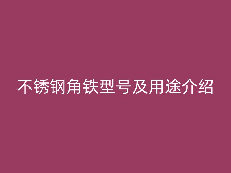 不銹鋼角鐵型號及用途介紹
