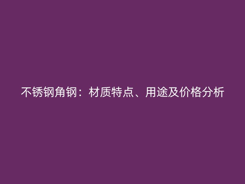 不銹鋼角鋼：材質(zhì)特點(diǎn)、用途及價(jià)格分析