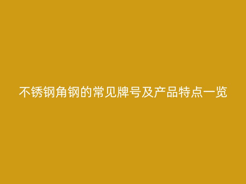 不銹鋼角鋼的常見牌號及產(chǎn)品特點(diǎn)一覽