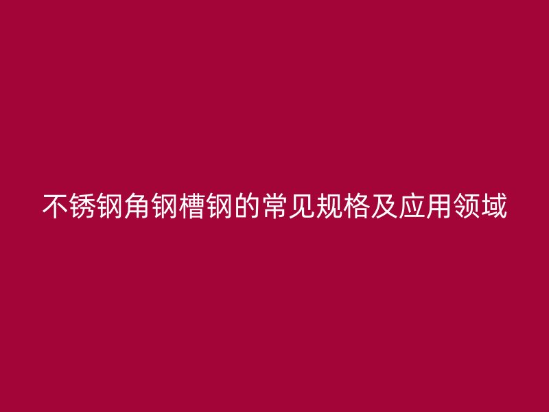 不銹鋼角鋼槽鋼的常見規(guī)格及應用領域