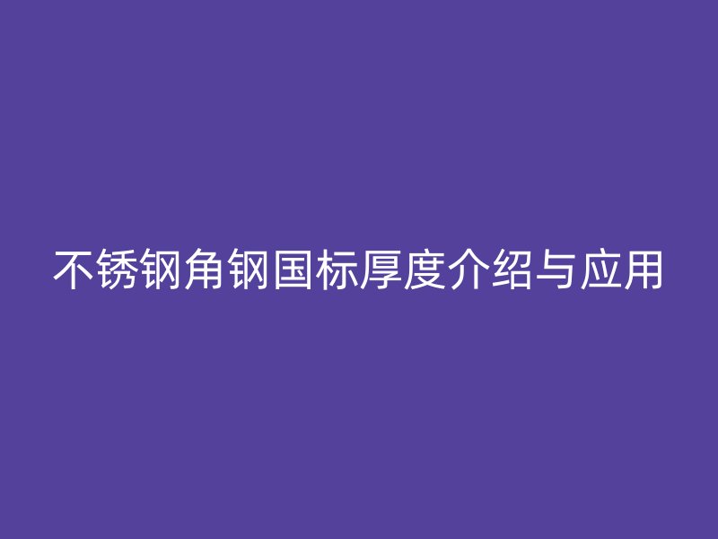 不銹鋼角鋼國標厚度介紹與應用