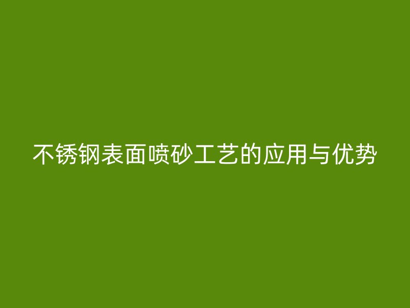不銹鋼表面噴砂工藝的應(yīng)用與優(yōu)勢(shì)