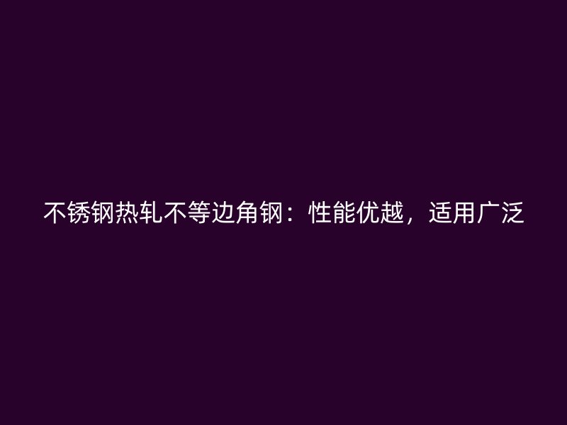 不銹鋼熱軋不等邊角鋼：性能優(yōu)越，適用廣泛