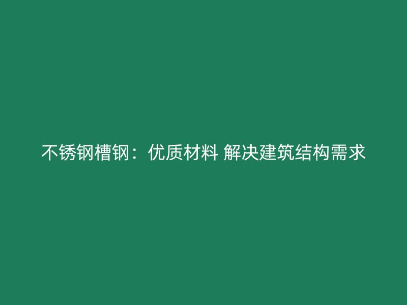 不銹鋼槽鋼：優(yōu)質(zhì)材料 解決建筑結(jié)構(gòu)需求
