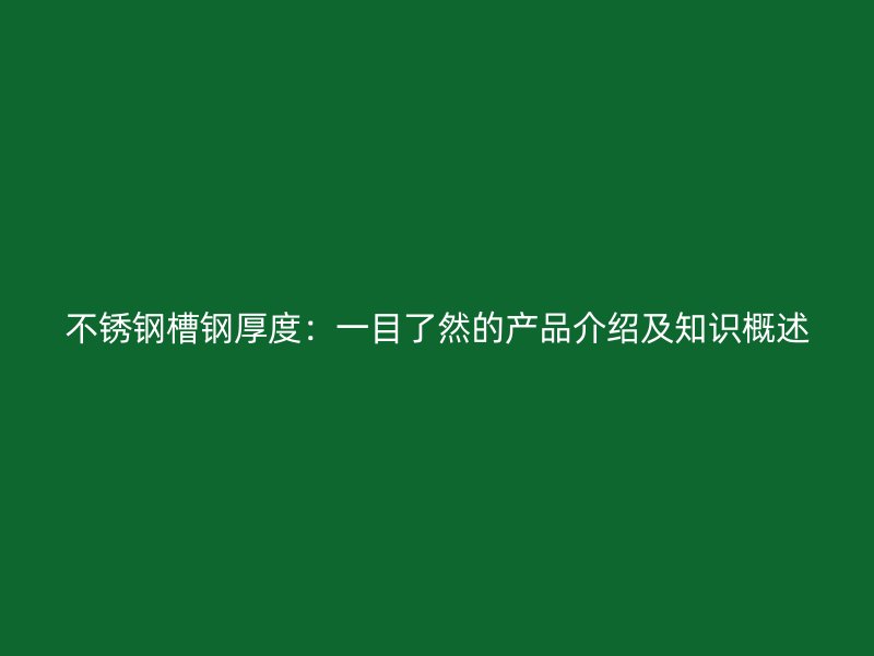 不銹鋼槽鋼厚度：一目了然的產(chǎn)品介紹及知識概述