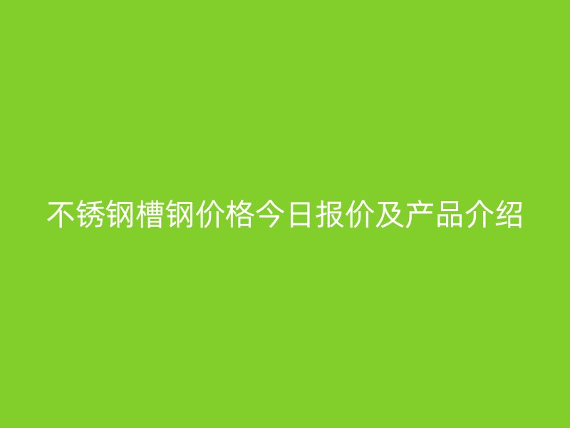 不銹鋼槽鋼價格今日報價及產(chǎn)品介紹