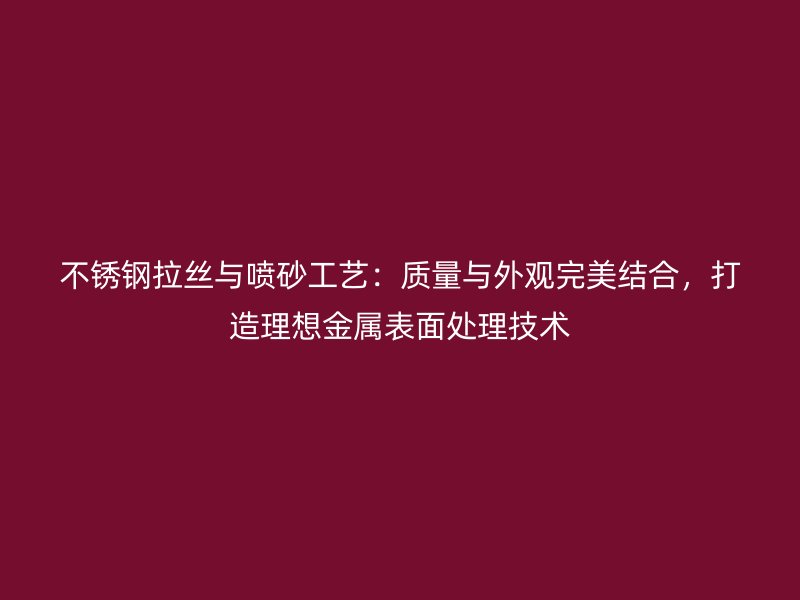 不銹鋼拉絲與噴砂工藝：質(zhì)量與外觀完美結(jié)合，打造理想金屬表面處理技術(shù)