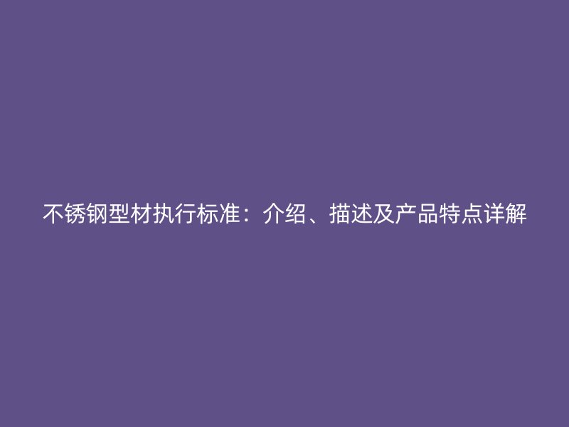 不銹鋼型材執(zhí)行標(biāo)準(zhǔn)：介紹、描述及產(chǎn)品特點(diǎn)詳解