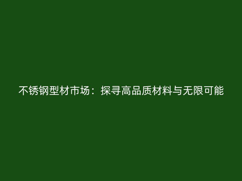 不銹鋼型材市場(chǎng)：探尋高品質(zhì)材料與無限可能