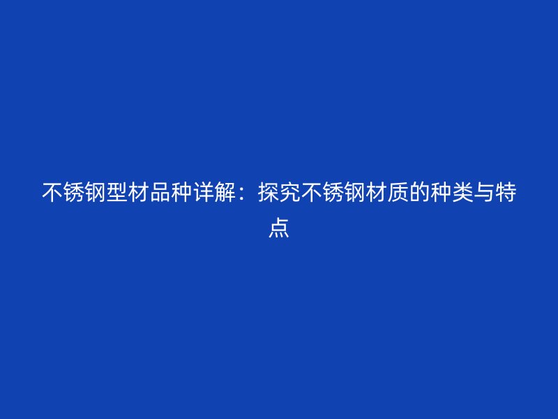 不銹鋼型材品種詳解：探究不銹鋼材質(zhì)的種類與特點(diǎn)