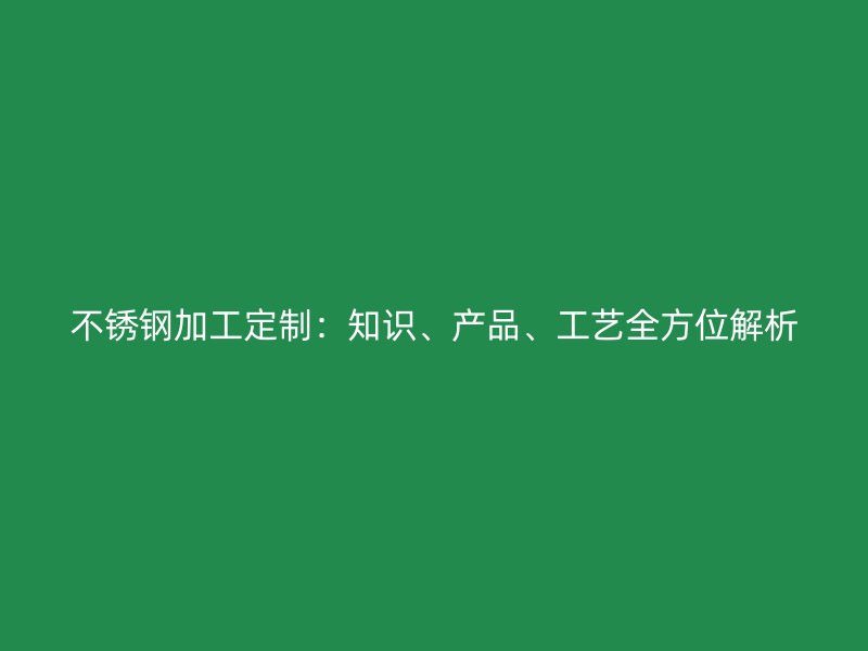 不銹鋼加工定制：知識、產(chǎn)品、工藝全方位解析