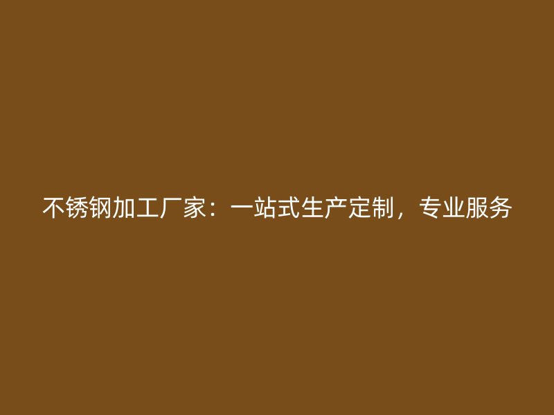 不銹鋼加工廠家：一站式生產(chǎn)定制，專業(yè)服務(wù)