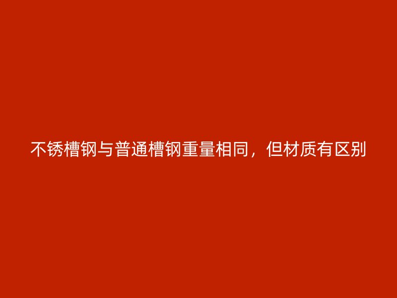 不銹槽鋼與普通槽鋼重量相同，但材質(zhì)有區(qū)別