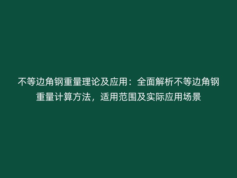 不等邊角鋼重量理論及應(yīng)用：全面解析不等邊角鋼重量計(jì)算方法，適用范圍及實(shí)際應(yīng)用場(chǎng)景