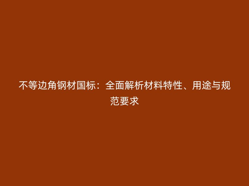 不等邊角鋼材國標(biāo)：全面解析材料特性、用途與規(guī)范要求