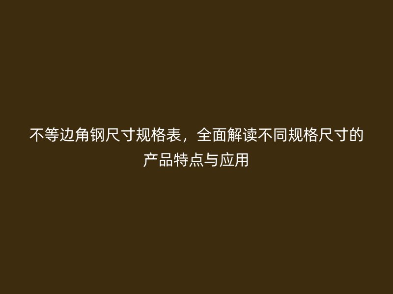 不等邊角鋼尺寸規(guī)格表，全面解讀不同規(guī)格尺寸的產(chǎn)品特點(diǎn)與應(yīng)用