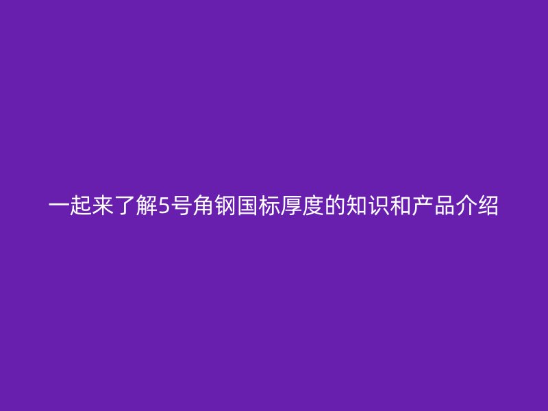 一起來(lái)了解5號(hào)角鋼國(guó)標(biāo)厚度的知識(shí)和產(chǎn)品介紹