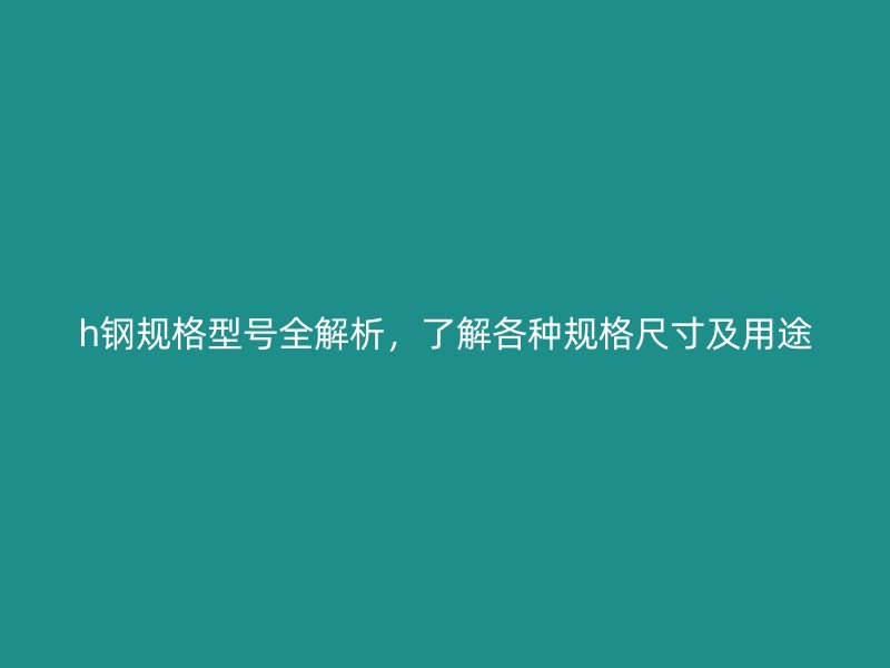 h鋼規(guī)格型號(hào)全解析，了解各種規(guī)格尺寸及用途