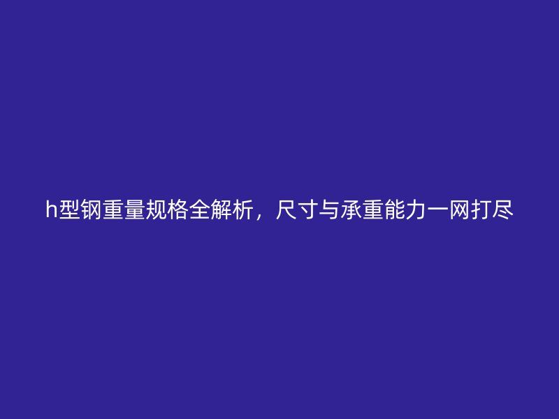 h型鋼重量規(guī)格全解析，尺寸與承重能力一網(wǎng)打盡