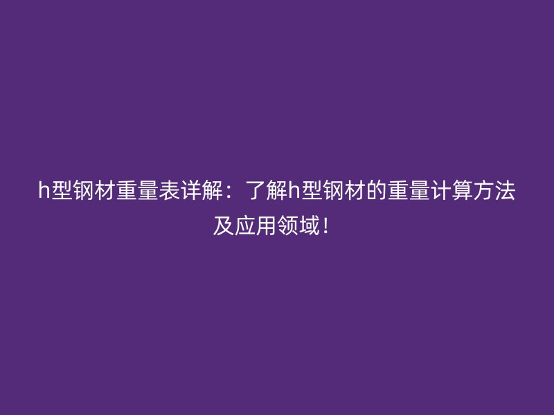 h型鋼材重量表詳解：了解h型鋼材的重量計算方法及應用領域！