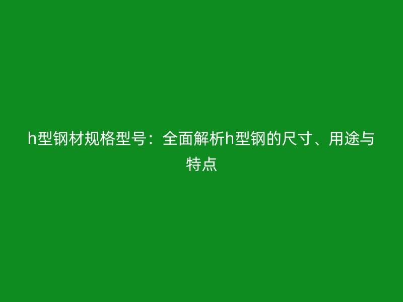 h型鋼材規(guī)格型號(hào)：全面解析h型鋼的尺寸、用途與特點(diǎn)