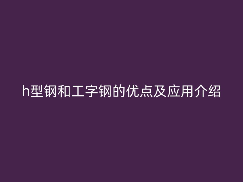 h型鋼和工字鋼的優(yōu)點(diǎn)及應(yīng)用介紹