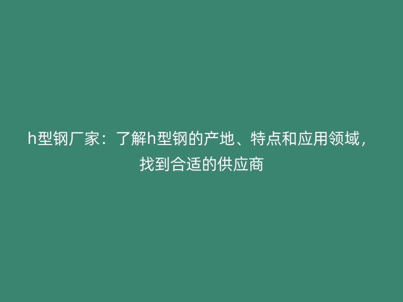 h型鋼廠家：了解h型鋼的產(chǎn)地、特點和應用領域，找到合適的供應商