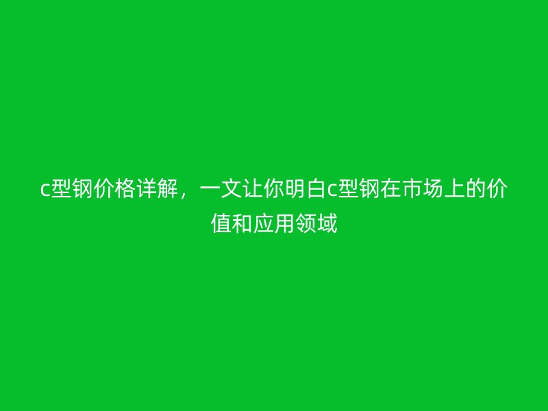 c型鋼價(jià)格詳解，一文讓你明白c型鋼在市場(chǎng)上的價(jià)值和應(yīng)用領(lǐng)域