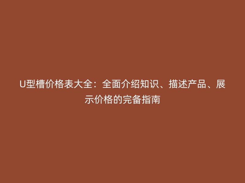 U型槽價(jià)格表大全：全面介紹知識(shí)、描述產(chǎn)品、展示價(jià)格的完備指南