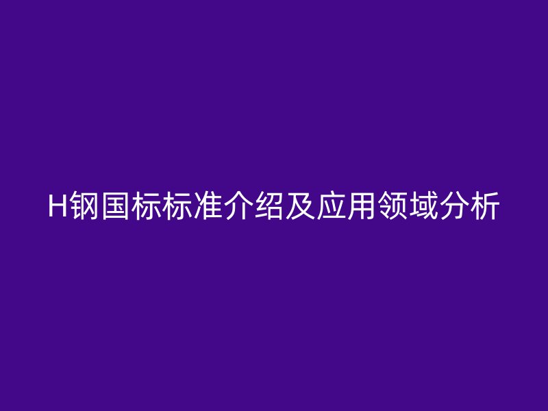 H鋼國標(biāo)標(biāo)準(zhǔn)介紹及應(yīng)用領(lǐng)域分析