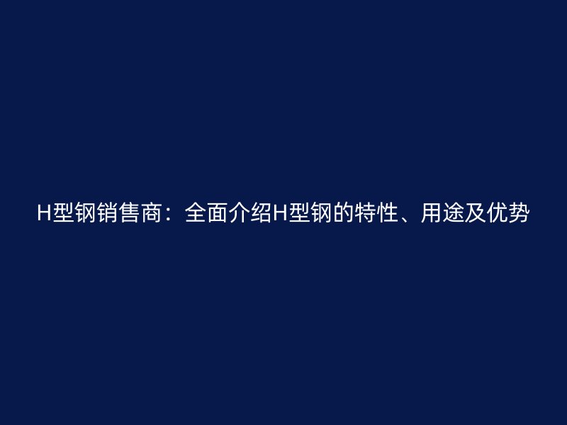 H型鋼銷售商：全面介紹H型鋼的特性、用途及優(yōu)勢(shì)